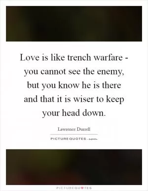 Love is like trench warfare - you cannot see the enemy, but you know he is there and that it is wiser to keep your head down Picture Quote #1