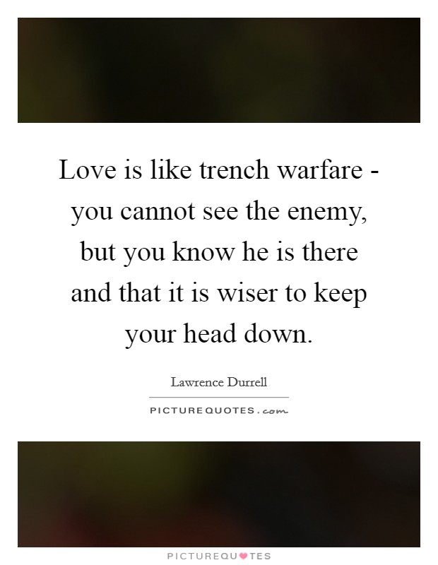 Love is like trench warfare - you cannot see the enemy, but you know he is there and that it is wiser to keep your head down. Picture Quote #1