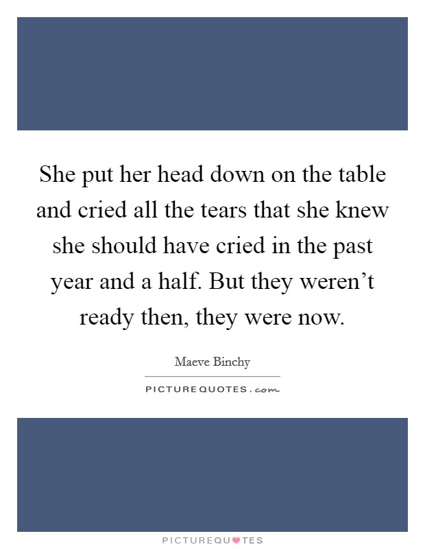 She put her head down on the table and cried all the tears that she knew she should have cried in the past year and a half. But they weren't ready then, they were now. Picture Quote #1