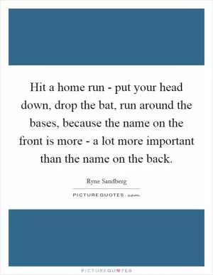 Hit a home run - put your head down, drop the bat, run around the bases, because the name on the front is more - a lot more important than the name on the back Picture Quote #1