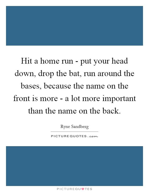 Hit a home run - put your head down, drop the bat, run around the bases, because the name on the front is more - a lot more important than the name on the back. Picture Quote #1