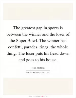 The greatest gap in sports is between the winner and the loser of the Super Bowl. The winner has confetti, parades, rings, the whole thing. The loser puts his head down and goes to his house Picture Quote #1