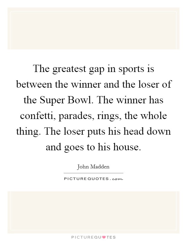 The greatest gap in sports is between the winner and the loser of the Super Bowl. The winner has confetti, parades, rings, the whole thing. The loser puts his head down and goes to his house. Picture Quote #1
