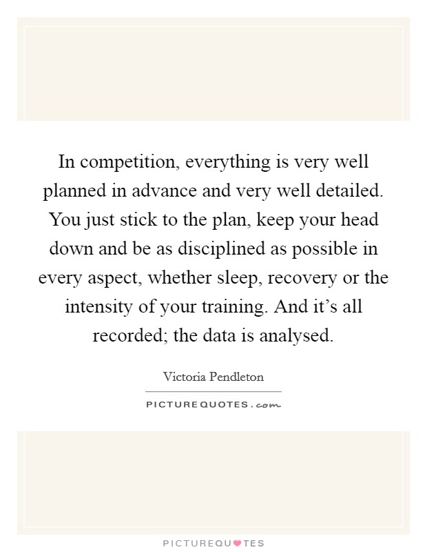 In competition, everything is very well planned in advance and very well detailed. You just stick to the plan, keep your head down and be as disciplined as possible in every aspect, whether sleep, recovery or the intensity of your training. And it's all recorded; the data is analysed. Picture Quote #1
