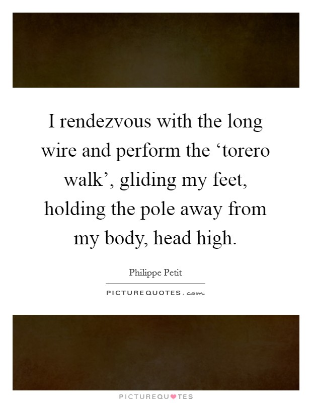 I rendezvous with the long wire and perform the ‘torero walk', gliding my feet, holding the pole away from my body, head high. Picture Quote #1