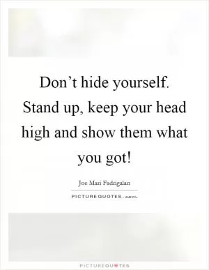 Don’t hide yourself. Stand up, keep your head high and show them what you got! Picture Quote #1