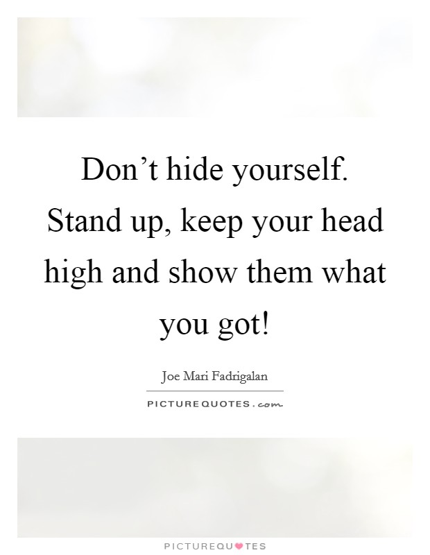 Don't hide yourself. Stand up, keep your head high and show them what you got! Picture Quote #1