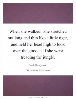 When she walked...she stretched out long and thin like a little tiger, and held her head high to look over the grass as if she were treading the jungle Picture Quote #1