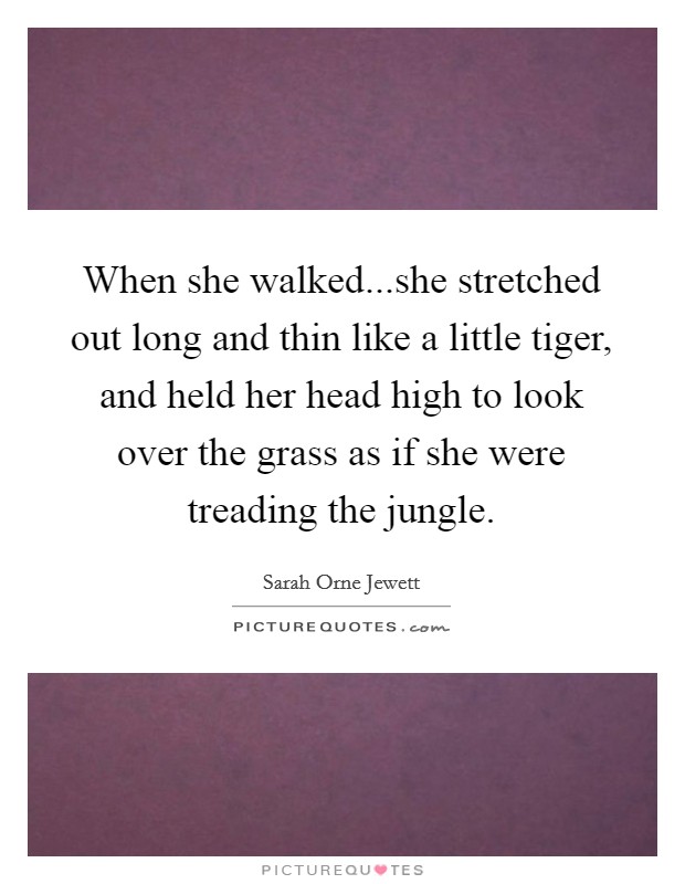 When she walked...she stretched out long and thin like a little tiger, and held her head high to look over the grass as if she were treading the jungle. Picture Quote #1