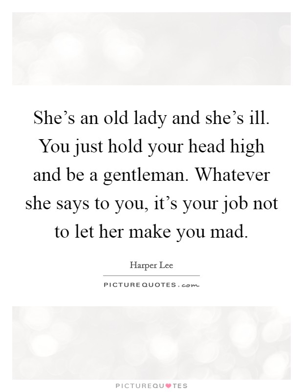 She's an old lady and she's ill. You just hold your head high and be a gentleman. Whatever she says to you, it's your job not to let her make you mad. Picture Quote #1