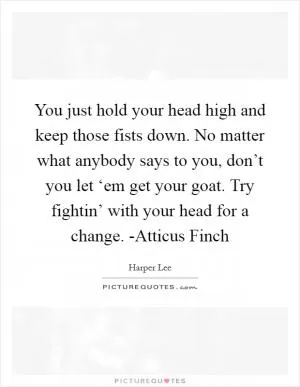 You just hold your head high and keep those fists down. No matter what anybody says to you, don’t you let ‘em get your goat. Try fightin’ with your head for a change. -Atticus Finch Picture Quote #1