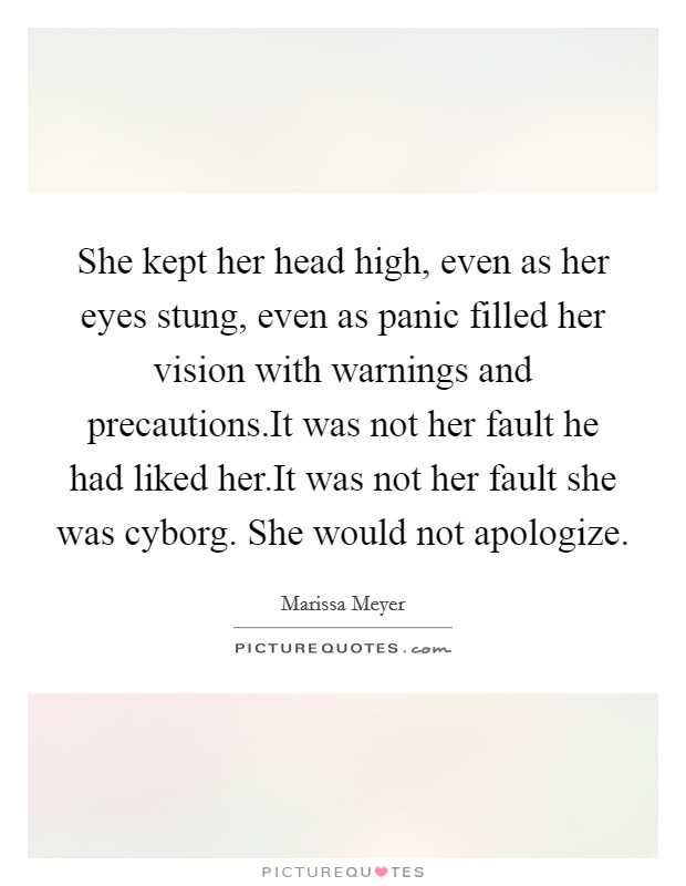 She kept her head high, even as her eyes stung, even as panic filled her vision with warnings and precautions.It was not her fault he had liked her.It was not her fault she was cyborg. She would not apologize. Picture Quote #1