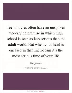 Teen movies often have an unspoken underlying premise in which high school is seen as less serious than the adult world. But when your head is encased in that microcosm it’s the most serious time of your life Picture Quote #1
