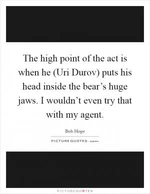 The high point of the act is when he (Uri Durov) puts his head inside the bear’s huge jaws. I wouldn’t even try that with my agent Picture Quote #1