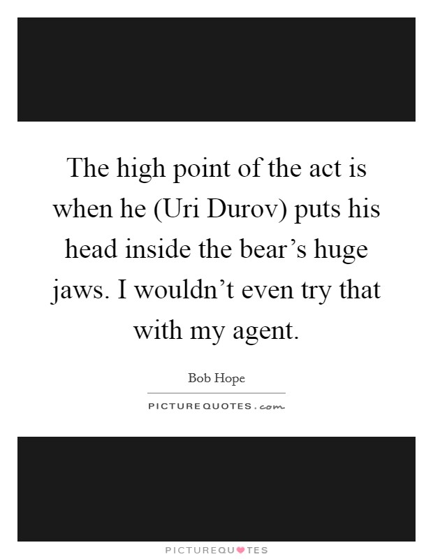 The high point of the act is when he (Uri Durov) puts his head inside the bear's huge jaws. I wouldn't even try that with my agent. Picture Quote #1