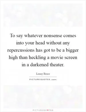 To say whatever nonsense comes into your head without any repercussions has got to be a bigger high than heckling a movie screen in a darkened theater Picture Quote #1