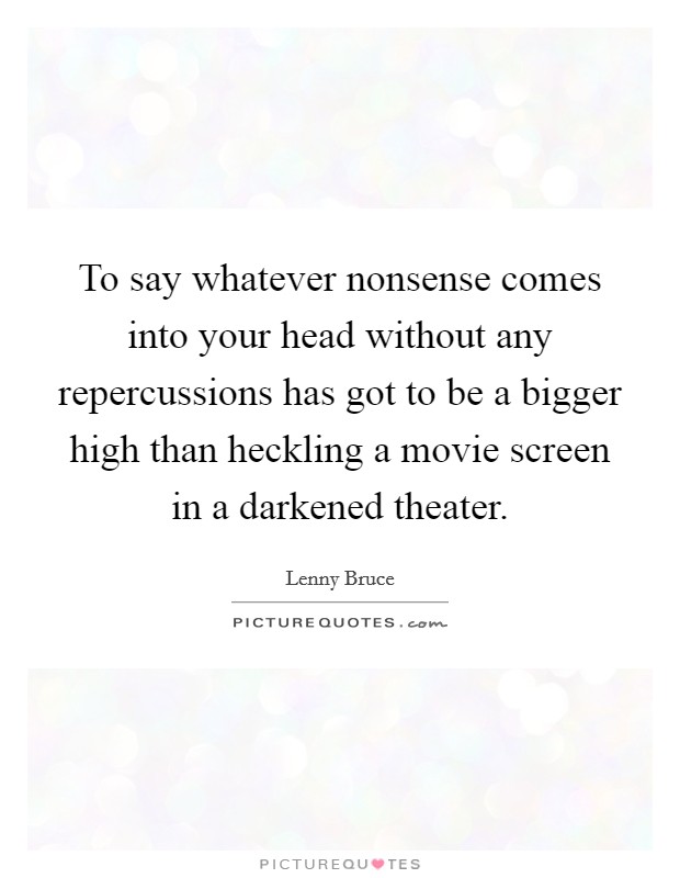 To say whatever nonsense comes into your head without any repercussions has got to be a bigger high than heckling a movie screen in a darkened theater. Picture Quote #1