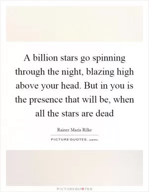 A billion stars go spinning through the night, blazing high above your head. But in you is the presence that will be, when all the stars are dead Picture Quote #1