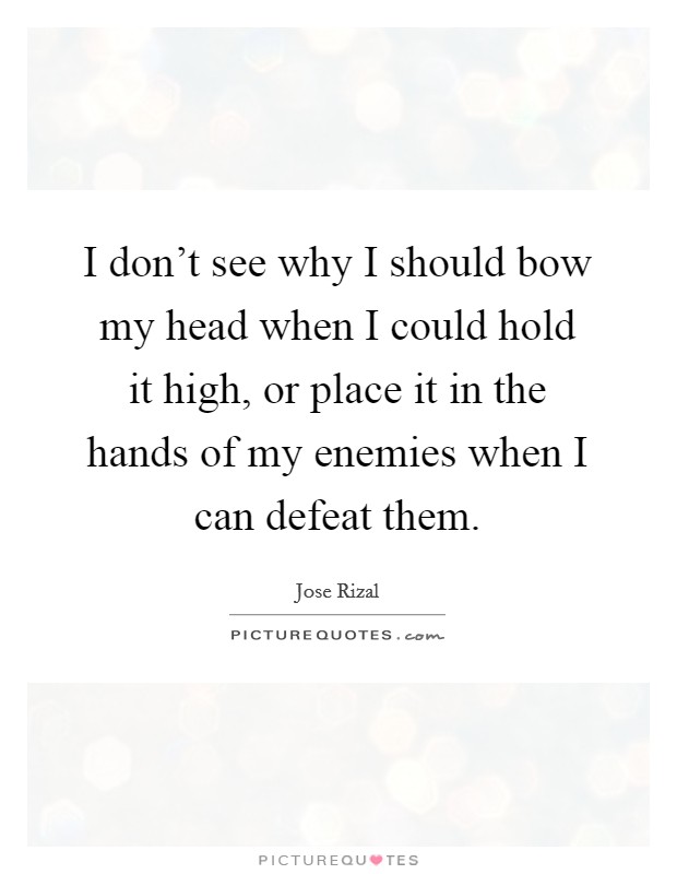 I don't see why I should bow my head when I could hold it high, or place it in the hands of my enemies when I can defeat them. Picture Quote #1