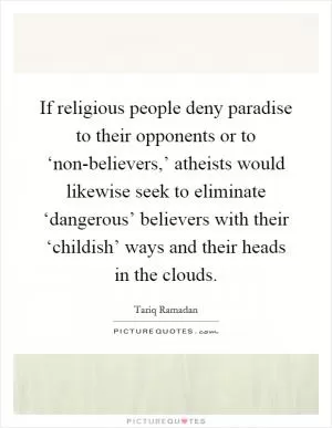 If religious people deny paradise to their opponents or to ‘non-believers,’ atheists would likewise seek to eliminate ‘dangerous’ believers with their ‘childish’ ways and their heads in the clouds Picture Quote #1