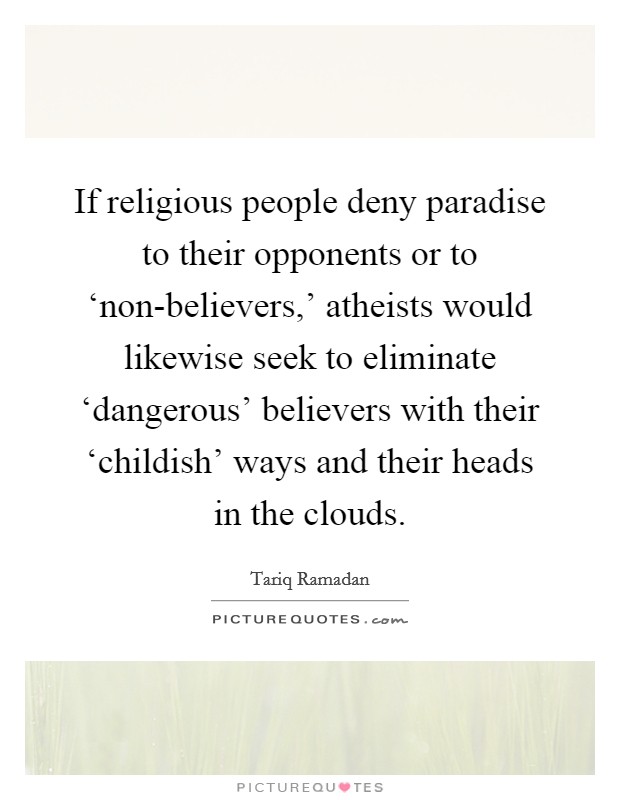 If religious people deny paradise to their opponents or to ‘non-believers,' atheists would likewise seek to eliminate ‘dangerous' believers with their ‘childish' ways and their heads in the clouds. Picture Quote #1