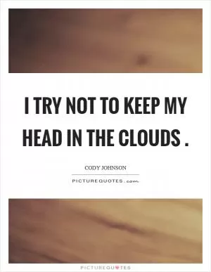 I try not to keep my head in the clouds  Picture Quote #1