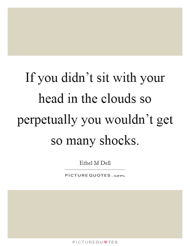 If you didn't sit with your head in the clouds so perpetually you wouldn't get so many shocks. Picture Quote #1