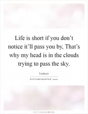 Life is short if you don’t notice it’ll pass you by, That’s why my head is in the clouds trying to pass the sky Picture Quote #1