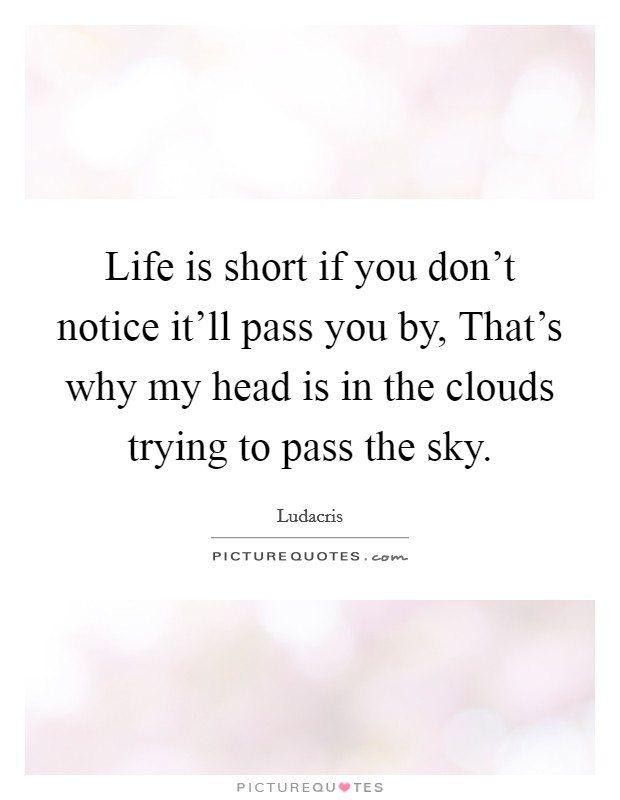 Life is short if you don't notice it'll pass you by, That's why my head is in the clouds trying to pass the sky. Picture Quote #1