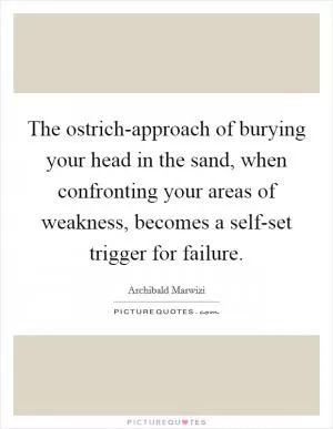 The ostrich-approach of burying your head in the sand, when confronting your areas of weakness, becomes a self-set trigger for failure Picture Quote #1