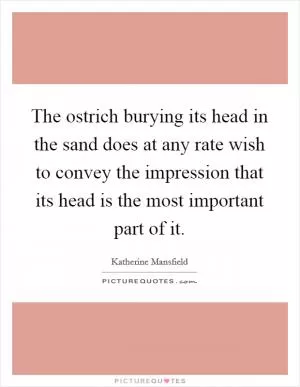 The ostrich burying its head in the sand does at any rate wish to convey the impression that its head is the most important part of it Picture Quote #1