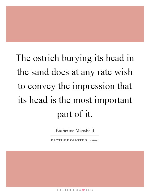 The ostrich burying its head in the sand does at any rate wish to convey the impression that its head is the most important part of it. Picture Quote #1