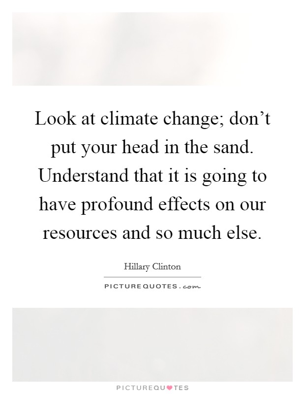 Look at climate change; don't put your head in the sand. Understand that it is going to have profound effects on our resources and so much else. Picture Quote #1