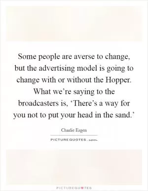 Some people are averse to change, but the advertising model is going to change with or without the Hopper. What we’re saying to the broadcasters is, ‘There’s a way for you not to put your head in the sand.’ Picture Quote #1