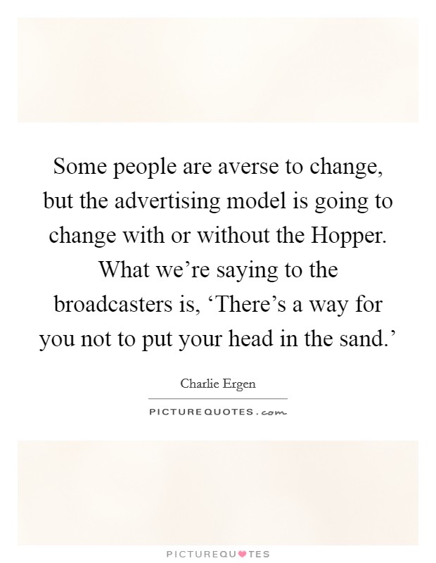 Some people are averse to change, but the advertising model is going to change with or without the Hopper. What we're saying to the broadcasters is, ‘There's a way for you not to put your head in the sand.' Picture Quote #1