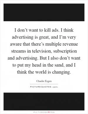 I don’t want to kill ads. I think advertising is great, and I’m very aware that there’s multiple revenue streams in television, subscription and advertising. But I also don’t want to put my head in the sand, and I think the world is changing Picture Quote #1