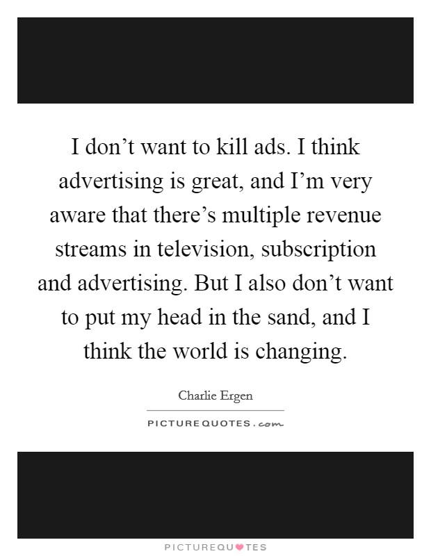 I don't want to kill ads. I think advertising is great, and I'm very aware that there's multiple revenue streams in television, subscription and advertising. But I also don't want to put my head in the sand, and I think the world is changing. Picture Quote #1