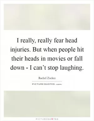 I really, really fear head injuries. But when people hit their heads in movies or fall down - I can’t stop laughing Picture Quote #1