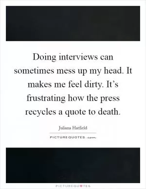Doing interviews can sometimes mess up my head. It makes me feel dirty. It’s frustrating how the press recycles a quote to death Picture Quote #1