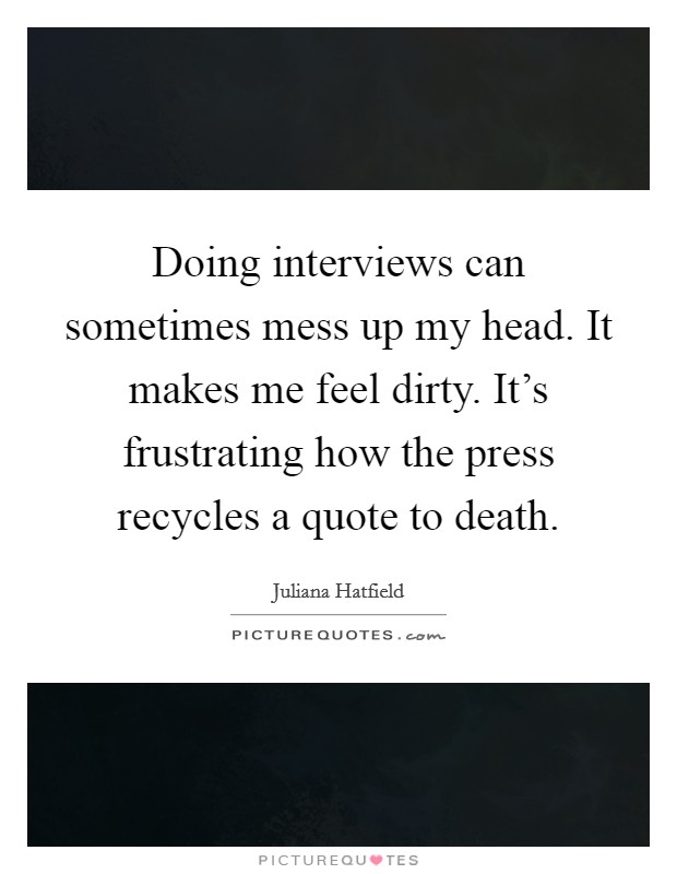 Doing interviews can sometimes mess up my head. It makes me feel dirty. It's frustrating how the press recycles a quote to death. Picture Quote #1
