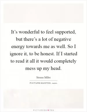 It’s wonderful to feel supported, but there’s a lot of negative energy towards me as well. So I ignore it, to be honest. If I started to read it all it would completely mess up my head Picture Quote #1