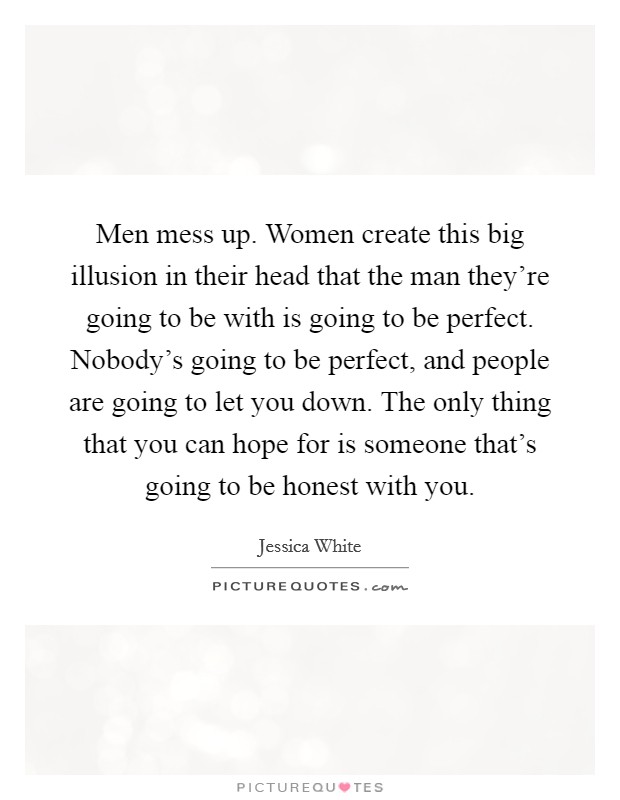 Men mess up. Women create this big illusion in their head that the man they're going to be with is going to be perfect. Nobody's going to be perfect, and people are going to let you down. The only thing that you can hope for is someone that's going to be honest with you. Picture Quote #1