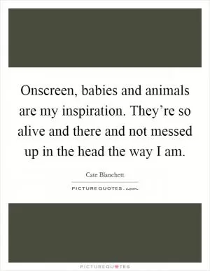 Onscreen, babies and animals are my inspiration. They’re so alive and there and not messed up in the head the way I am Picture Quote #1