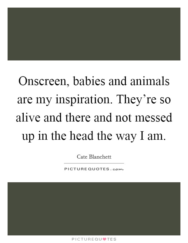 Onscreen, babies and animals are my inspiration. They're so alive and there and not messed up in the head the way I am. Picture Quote #1