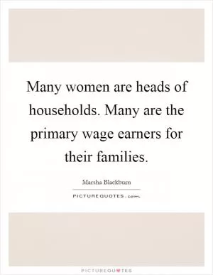 Many women are heads of households. Many are the primary wage earners for their families Picture Quote #1