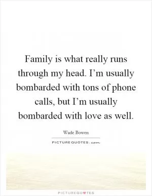 Family is what really runs through my head. I’m usually bombarded with tons of phone calls, but I’m usually bombarded with love as well Picture Quote #1