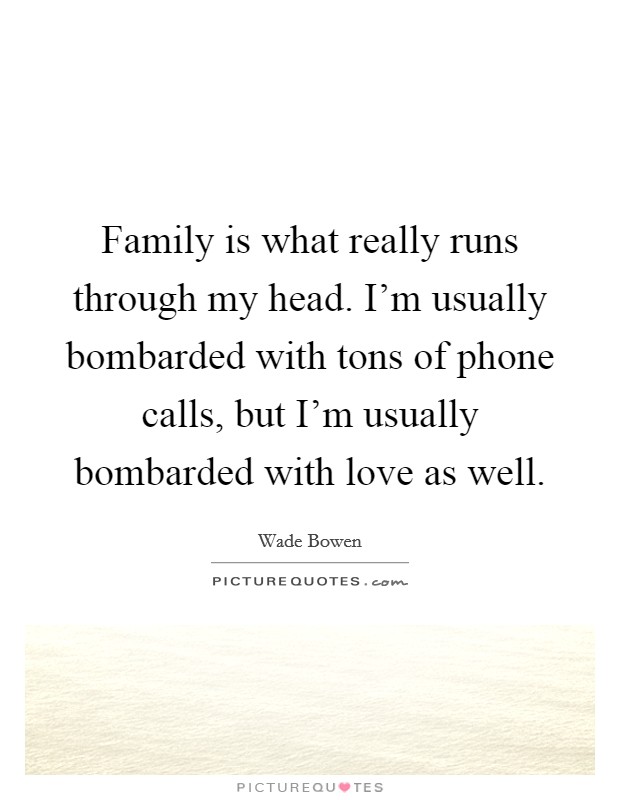 Family is what really runs through my head. I'm usually bombarded with tons of phone calls, but I'm usually bombarded with love as well. Picture Quote #1