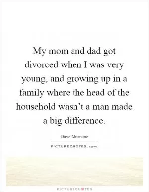 My mom and dad got divorced when I was very young, and growing up in a family where the head of the household wasn’t a man made a big difference Picture Quote #1