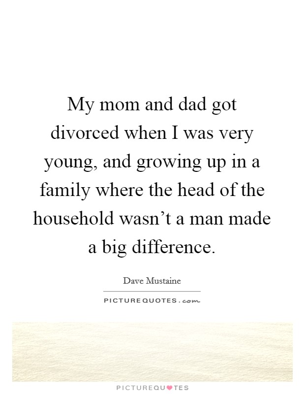 My mom and dad got divorced when I was very young, and growing up in a family where the head of the household wasn't a man made a big difference. Picture Quote #1