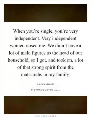 When you’re single, you’re very independent. Very independent women raised me. We didn’t have a lot of male figures as the head of our household, so I got, and took on, a lot of that strong spirit from the matriarchs in my family Picture Quote #1